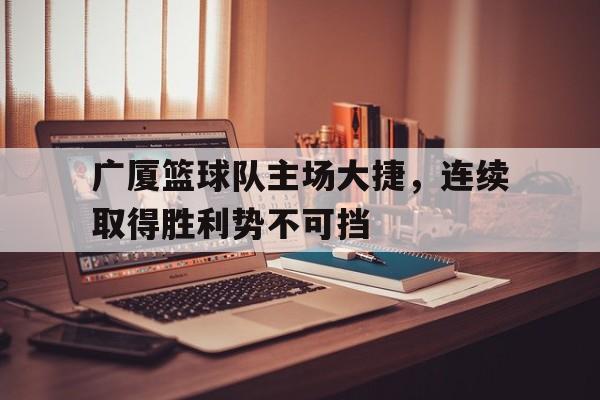 广厦篮球队主场大捷，连续取得胜利势不可挡的简单介绍