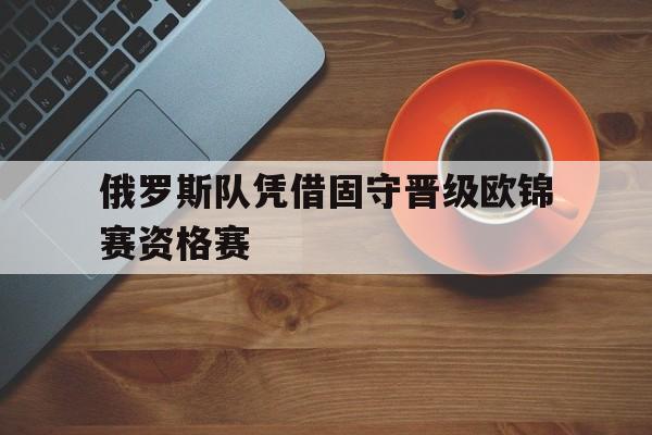 俄罗斯队凭借固守晋级欧锦赛资格赛