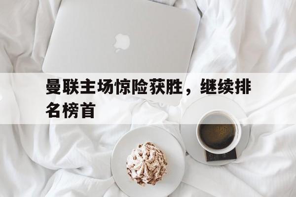 曼联主场惊险获胜，继续排名榜首的简单介绍