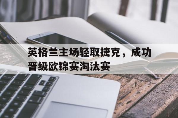 包含英格兰主场轻取捷克，成功晋级欧锦赛淘汰赛的词条