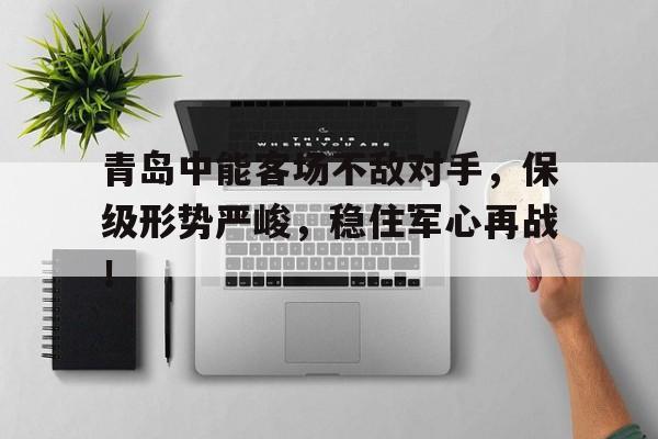 包含青岛中能客场不敌对手，保级形势严峻，稳住军心再战！的词条