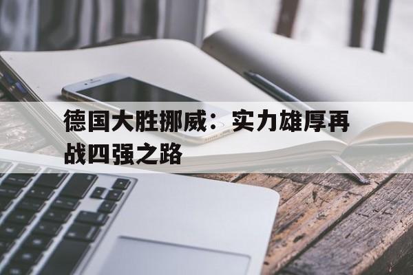 德国大胜挪威：实力雄厚再战四强之路的简单介绍